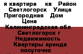 1-я квартира 40 кв › Район ­ Светлогорск › Улица ­ Пригородная › Дом ­ 1 › Цена ­ 2 000 - Калининградская обл., Светлогорск г. Недвижимость » Квартиры аренда посуточно   . Калининградская обл.,Светлогорск г.